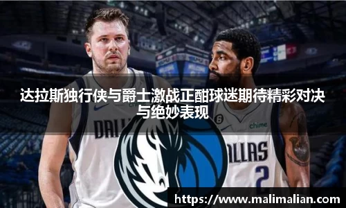 米兰体育：达拉斯独行侠与爵士激战正酣球迷期待精彩对决与绝妙表现