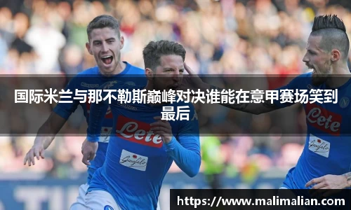 米兰体育：国际米兰与那不勒斯巅峰对决谁能在意甲赛场笑到最后