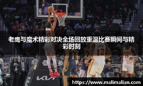 米兰体育：老鹰与魔术精彩对决全场回放重温比赛瞬间与精彩时刻