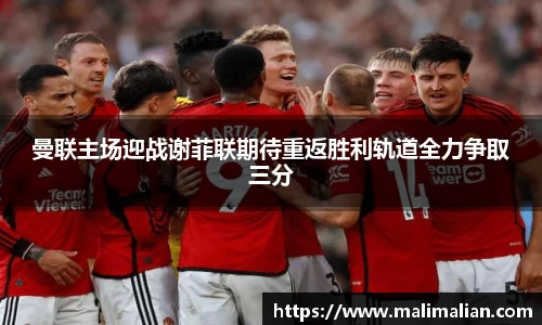 米兰体育：曼联主场迎战谢菲联期待重返胜利轨道全力争取三分
